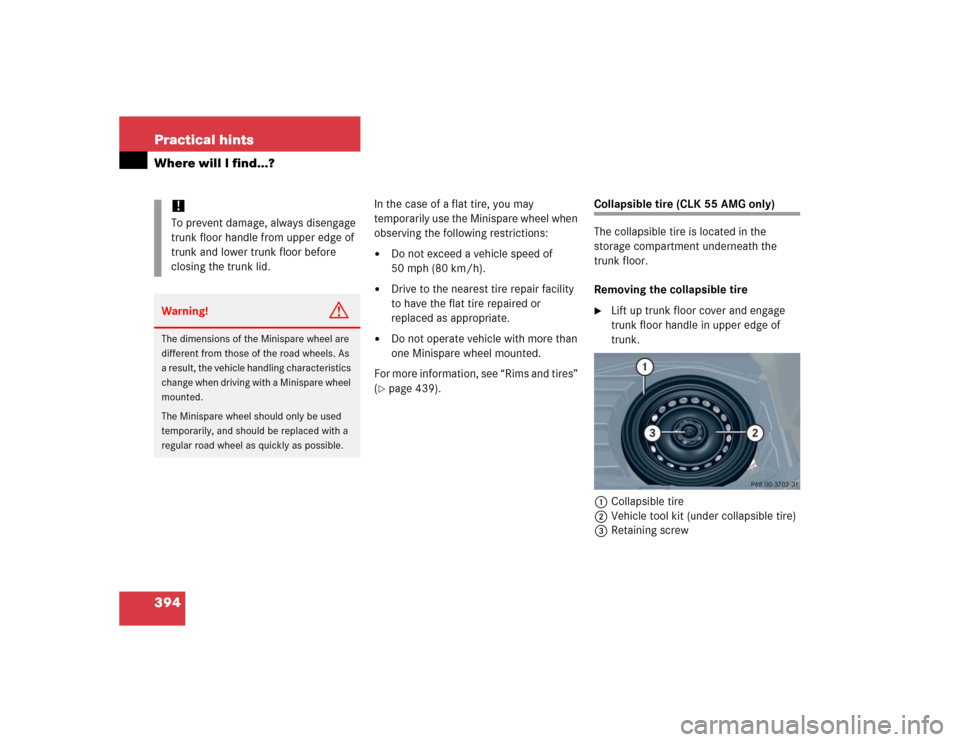 MERCEDES-BENZ CLK500 COUPE 2005 C209 Owners Manual 394 Practical hintsWhere will I find...?
In the case of a flat tire, you may 
temporarily use the Minispare wheel when 
observing the following restrictions:
Do not exceed a vehicle speed of 
50 mph 