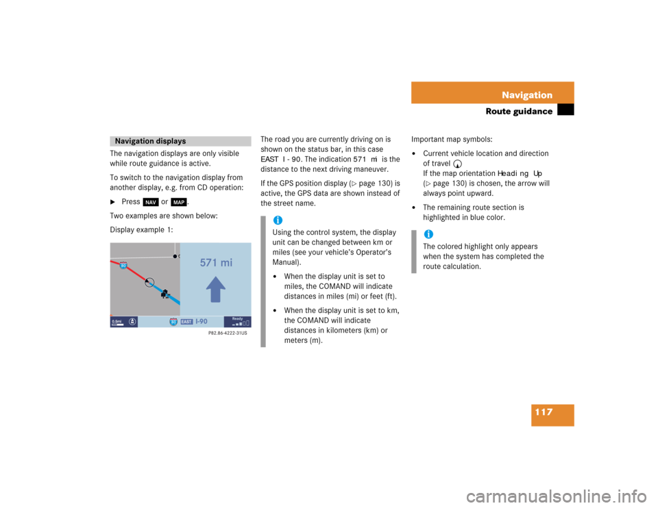 MERCEDES-BENZ CLK-Class 2005 W203 Comand Manual 117 Navigation
Route guidance
The navigation displays are only visible 
while route guidance is active.
To switch to the navigation display from 
another display, e.g. from CD operation: 
Press b or 