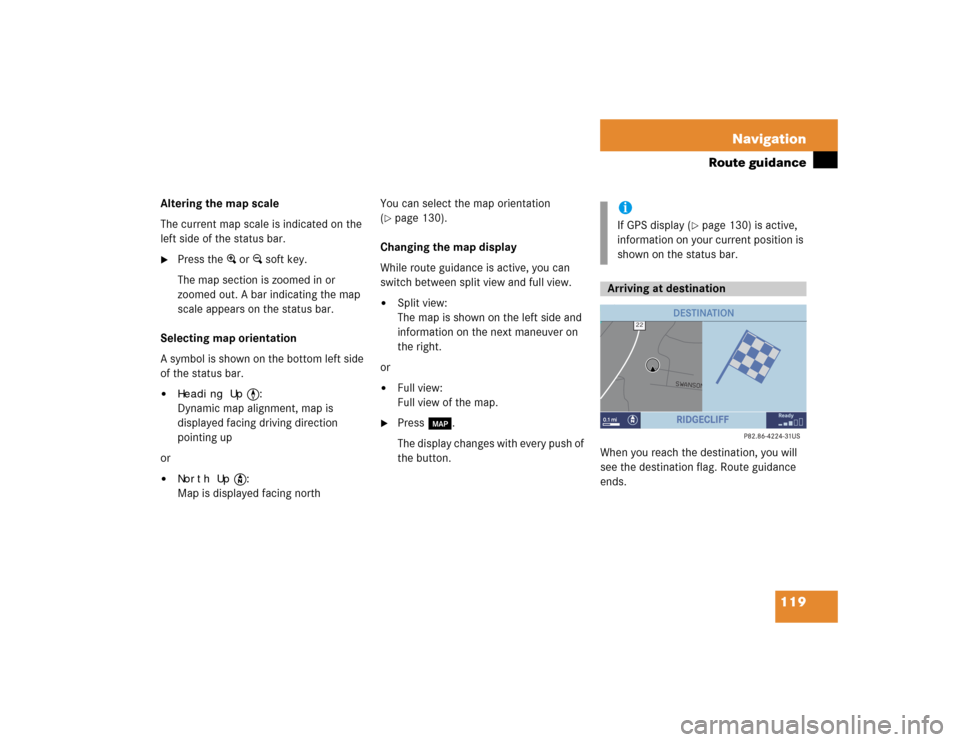 MERCEDES-BENZ CLK-Class 2005 W203 Comand Manual 119 Navigation
Route guidance
Altering the map scale
The current map scale is indicated on the
left side of the status bar.
Press the + or ) soft key.
The map section is zoomed in or
zoomed out. MERCEDES-BENZ CLK-Class 2005 W203 Comand Manual 119 Navigation
Route guidance
Altering the map scale
The current map scale is indicated on the
left side of the status bar.
Press the + or ) soft key.
The map section is zoomed in or
zoomed out.