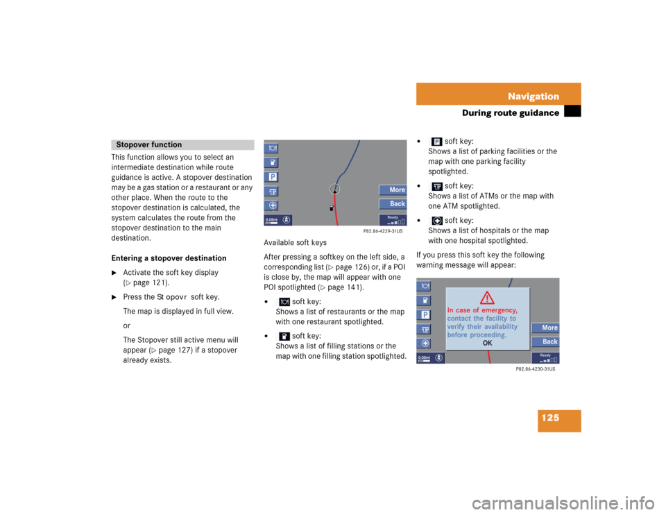 MERCEDES-BENZ CLK-Class 2005 W203 Comand Manual 125 Navigation
During route guidance
This function allows you to select an
intermediate destination while route
guidance is active. A stopover destination
may be a gas station or a restaurant or an MERCEDES-BENZ CLK-Class 2005 W203 Comand Manual 125 Navigation
During route guidance
This function allows you to select an
intermediate destination while route
guidance is active. A stopover destination
may be a gas station or a restaurant or an