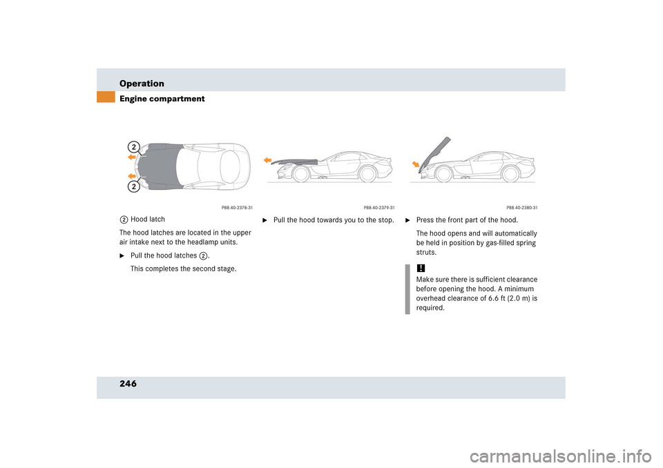 MERCEDES-BENZ SLR 2006 R199 Owners Manual 246 OperationEngine compartment2Hood latch
The hood latches are located in the upper 
air intake next to the headlamp units. 
Pull the hood latches2.
This completes the second stage.

Pull the hood 