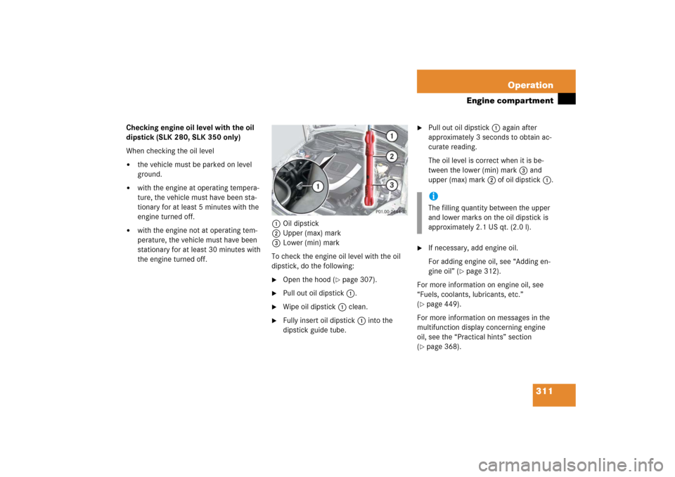 MERCEDES-BENZ SLK55AMG 2006 R171 Owners Manual 311 Operation
Engine compartment
Checking engine oil level with the oil
dipstick (SLK 280, SLK 350 only)
When checking the oil level
the vehicle must be parked on level
ground.
with the engine at MERCEDES-BENZ SLK55AMG 2006 R171 Owners Manual 311 Operation
Engine compartment
Checking engine oil level with the oil
dipstick (SLK 280, SLK 350 only)
When checking the oil level
the vehicle must be parked on level
ground.
with the engine at