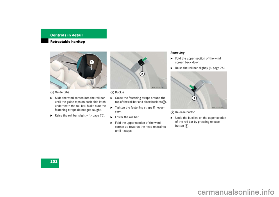 MERCEDES-BENZ SL600 2006 R230 Owners Manual 202 Controls in detailRetractable hardtop1Guide tabs
Slide the wind screen into the roll bar 
until the guide taps on each side latch 
underneath the roll bar. Make sure the 
fastening straps do not 