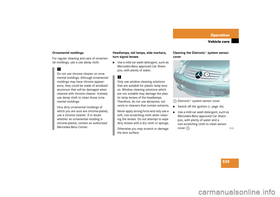 MERCEDES-BENZ SL600 2006 R230 Owners Manual 325 Operation
Vehicle care
Ornamental moldings
For regular cleaning and care of ornamen-
tal moldings, use a use damp cloth.Headlamps, tail lamps, side markers, 
turn signal lenses

Use a mild car wa