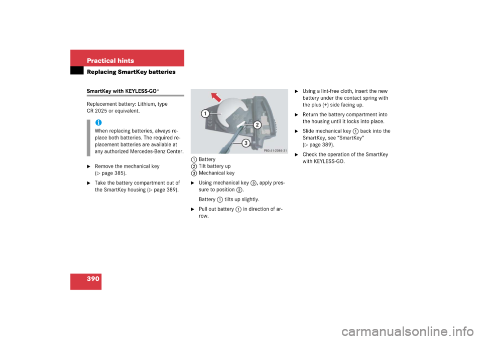 MERCEDES-BENZ SL600 2006 R230 Owners Manual 390 Practical hintsReplacing SmartKey batteriesSmartKey with KEYLESS-GO*
Replacement battery: Lithium, type 
CR 2025 or equivalent.
Remove the mechanical key 
(page 385).

Take the battery compartm
