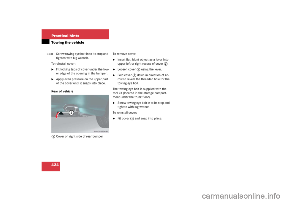 MERCEDES-BENZ SL600 2006 R230 Owners Manual 424 Practical hintsTowing the vehicle
Screw towing eye bolt in to its stop and 
tighten with lug wrench.
To reinstall cover:

Fit locking tabs of cover under the low-
er edge of the opening in the b