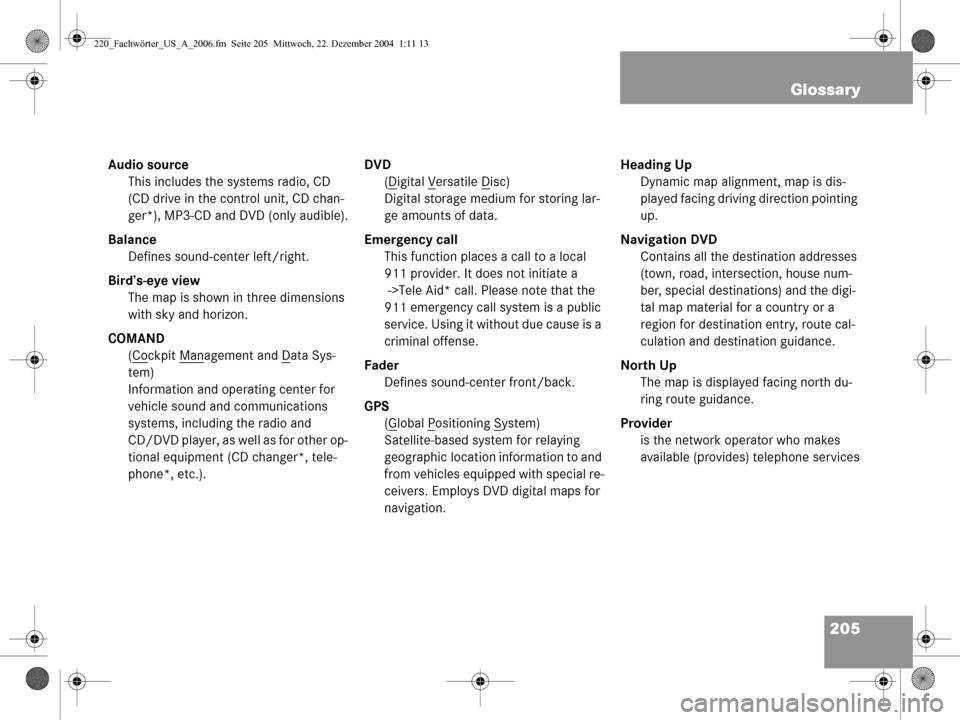MERCEDES-BENZ CL-Class 2006 W221 Comand Manual 205
Glossary
Audio source
This includes the systems radio, CD
(CD drive in the control unit, CD chan-
ger*), MP3-CD and DVD (only audible).
Balance Defines sound-center left/right.
Bird’s-eye view MERCEDES-BENZ CL-Class 2006 W221 Comand Manual 205
Glossary
Audio source
This includes the systems radio, CD
(CD drive in the control unit, CD chan-
ger*), MP3-CD and DVD (only audible).
Balance Defines sound-center left/right.
Bird’s-eye view