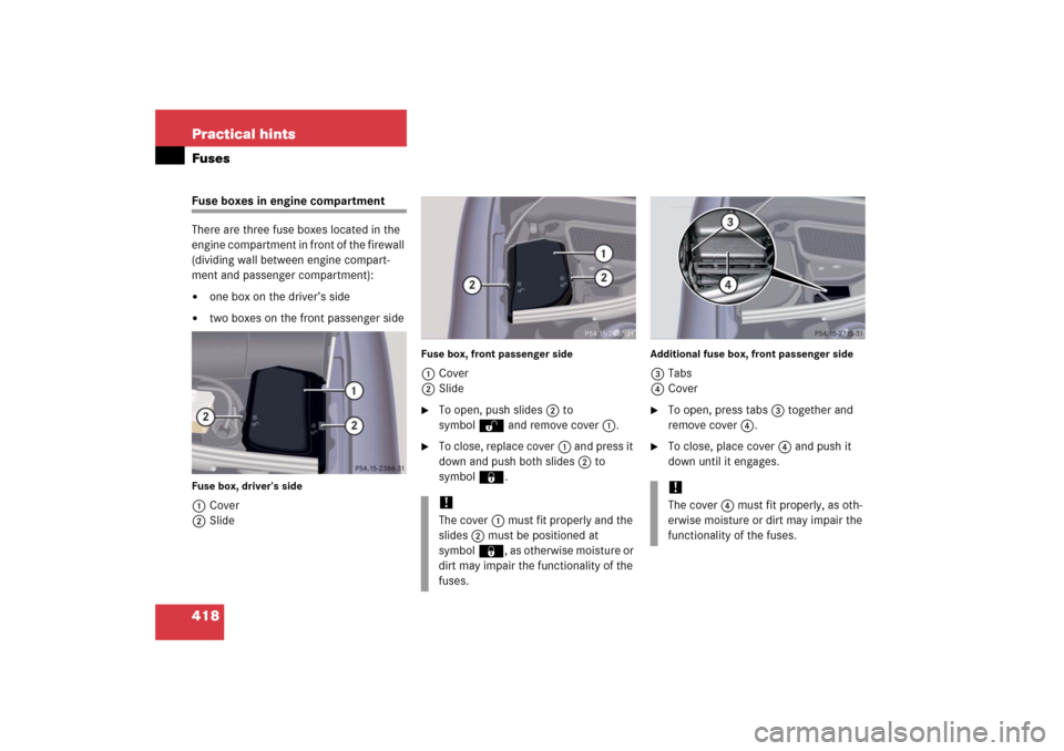 MERCEDES-BENZ S430 2006 W221 Owners Manual 418 Practical hintsFusesFuse boxes in engine compartment
There are three fuse boxes located in the 
engine compartment in front of the firewall 
(dividing wall between engine compart-
ment and passeng