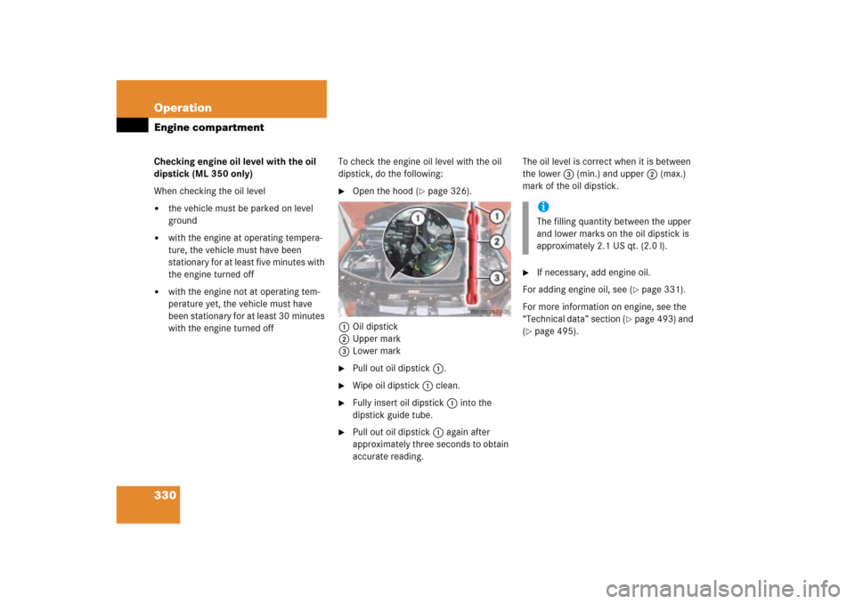 MERCEDES-BENZ ML500 2006 W163 Owners Manual 330 OperationEngine compartmentChecking engine oil level with the oil
dipstick (ML 350 only)
When checking the oil level
the vehicle must be parked on level
ground
with the engine at operating te MERCEDES-BENZ ML500 2006 W163 Owners Manual 330 OperationEngine compartmentChecking engine oil level with the oil
dipstick (ML 350 only)
When checking the oil level
the vehicle must be parked on level
ground
with the engine at operating te