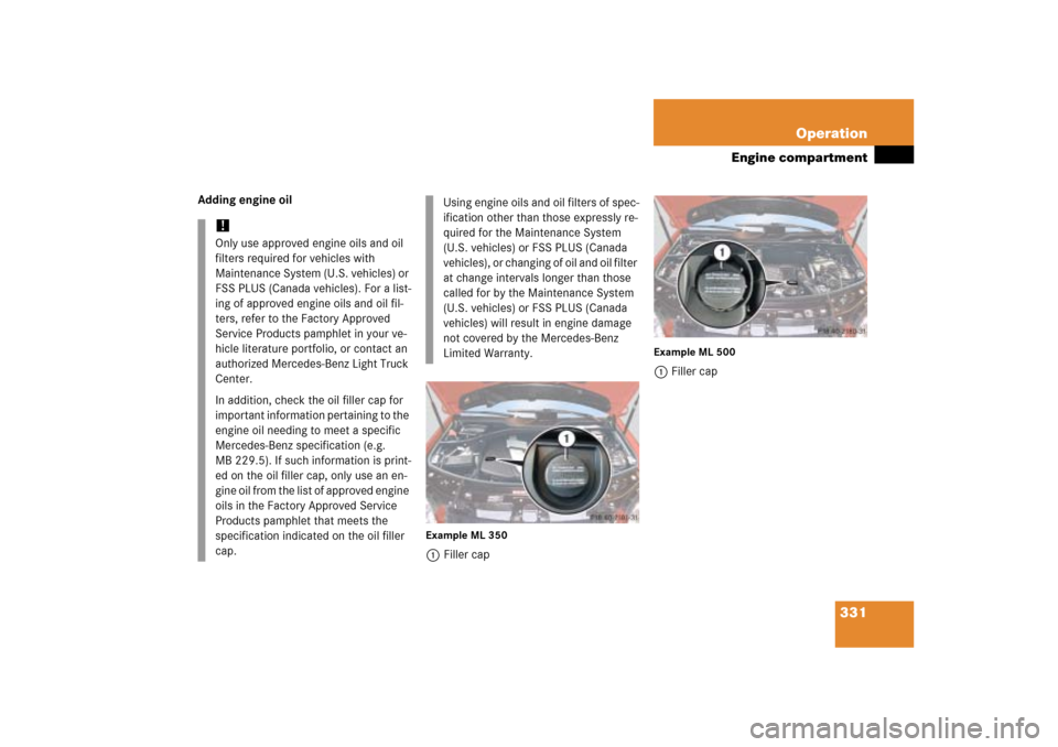 MERCEDES-BENZ ML500 2006 W163 Owners Manual 331 Operation
Engine compartment
Adding engine oil
Example ML 3501Filler cap
Example ML 5001Filler cap
!Only use approved engine oils and oil
filters required for vehicles with
Maintenance System (U MERCEDES-BENZ ML500 2006 W163 Owners Manual 331 Operation
Engine compartment
Adding engine oil
Example ML 3501Filler cap
Example ML 5001Filler cap
!Only use approved engine oils and oil
filters required for vehicles with
Maintenance System (U