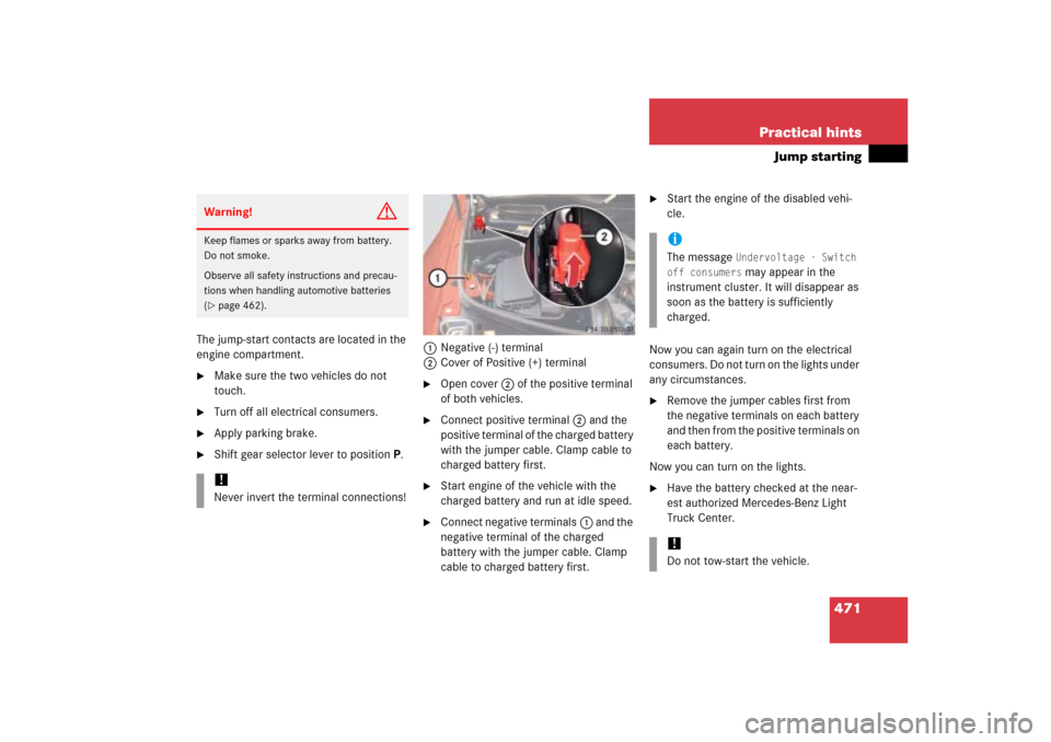 MERCEDES-BENZ ML500 2006 W163 Owners Manual 471 Practical hints
Jump starting
The jump-start contacts are located in the
engine compartment.
Make sure the two vehicles do not
touch.
Turn off all electrical consumers.
Apply parking brake. MERCEDES-BENZ ML500 2006 W163 Owners Manual 471 Practical hints
Jump starting
The jump-start contacts are located in the
engine compartment.
Make sure the two vehicles do not
touch.
Turn off all electrical consumers.
Apply parking brake.