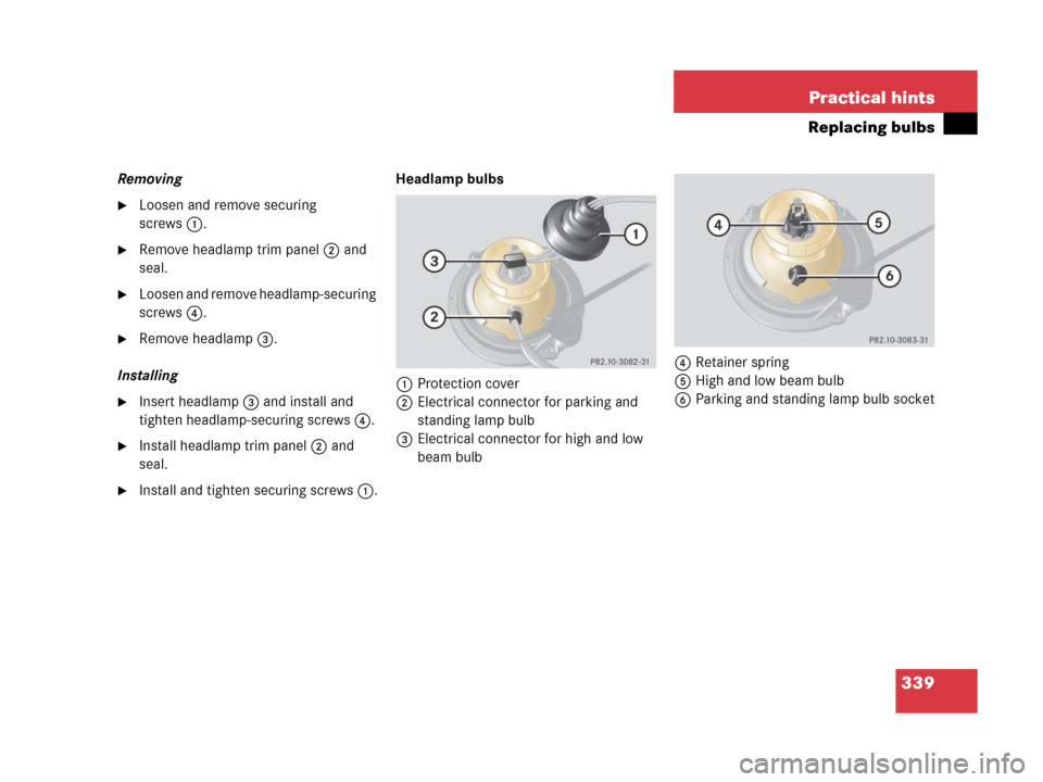 MERCEDES-BENZ G500 2006 W463 Owners Manual 339 Practical hints
Replacing bulbs
Removing
Loosen and remove securing 
screws1.
Remove headlamp trim panel2 and 
seal.
Loosen and remove headlamp-securing 
screws4.
Remove headlamp3.
Installing

