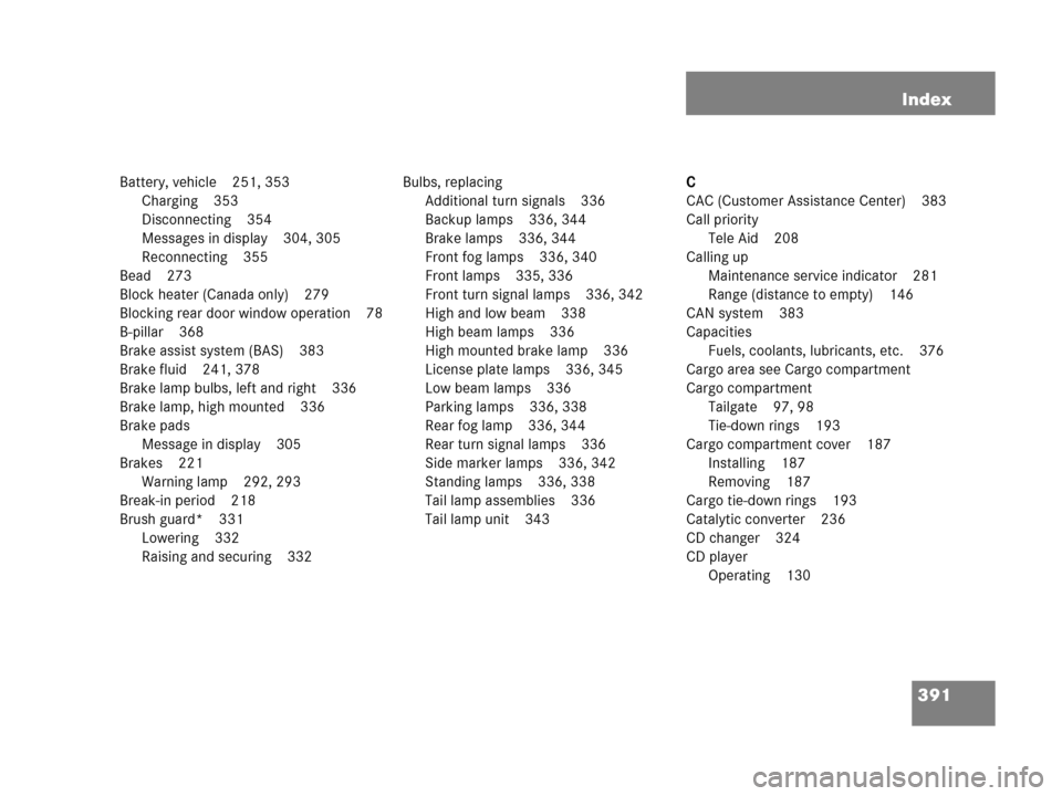 MERCEDES-BENZ G500 2006 W463 Owners Manual 391 Index
Battery, vehicle 251, 353
Charging 353
Disconnecting 354
Messages in display 304, 305
Reconnecting 355
Bead 273
Block heater (Canada only) 279
Blocking rear door window operation 78
B-pillar MERCEDES-BENZ G500 2006 W463 Owners Manual 391 Index
Battery, vehicle 251, 353
Charging 353
Disconnecting 354
Messages in display 304, 305
Reconnecting 355
Bead 273
Block heater (Canada only) 279
Blocking rear door window operation 78
B-pillar