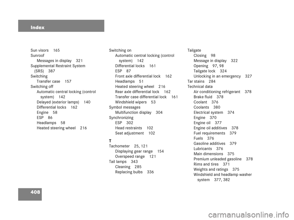 MERCEDES-BENZ G500 2006 W463 Owners Manual 408 Index
Sun visors 165
Sunroof
Messages in display 321
Supplemental Restraint System
(SRS) 387
Switching
Transfer case 157
Switching off
Automatic central locking (control
system) 142
Delayed (ext MERCEDES-BENZ G500 2006 W463 Owners Manual 408 Index
Sun visors 165
Sunroof
Messages in display 321
Supplemental Restraint System
(SRS) 387
Switching
Transfer case 157
Switching off
Automatic central locking (control
system) 142
Delayed (ext