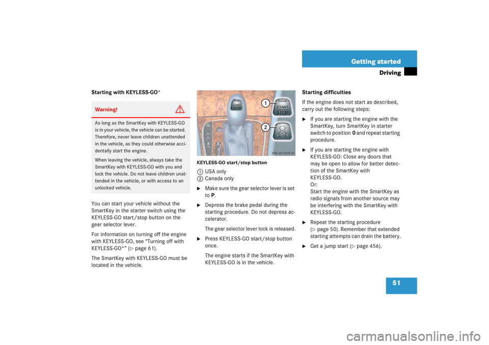 MERCEDES-BENZ E WAGON 2006 S211 Owners Manual 51 Getting started
Driving
Starting with KEYLESS-GO*
You can start your vehicle without the 
SmartKey in the starter switch using the 
KEYLESS-GO start/stop button on the 
gear selector lever.
For inf