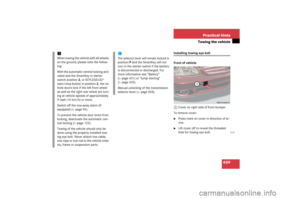 MERCEDES-BENZ CLS500 2006 W219 Owners Manual 439 Practical hints
Towing the vehicle
Installing towing eye bolt
Front of vehicle
1Cover on right side of front bumper
To remove cover:
Press mark on cover in direction of ar-
row.
Lift cover off MERCEDES-BENZ CLS500 2006 W219 Owners Manual 439 Practical hints
Towing the vehicle
Installing towing eye bolt
Front of vehicle
1Cover on right side of front bumper
To remove cover:
Press mark on cover in direction of ar-
row.
Lift cover off