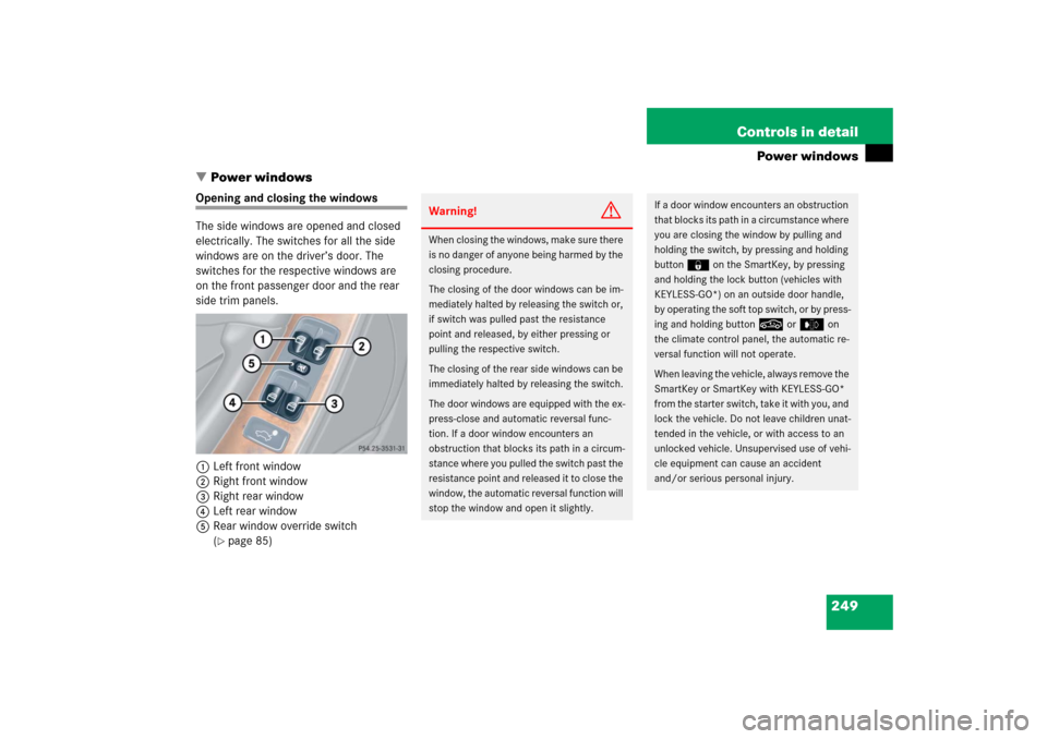 MERCEDES-BENZ CLK500 2006 C209 Owners Manual 249 Controls in detail
Power windows
Power windows
Opening and closing the windows
The side windows are opened and closed
electrically. The switches for all the side
windows are on the driver’s d MERCEDES-BENZ CLK500 2006 C209 Owners Manual 249 Controls in detail
Power windows
Power windows
Opening and closing the windows
The side windows are opened and closed
electrically. The switches for all the side
windows are on the driver’s d