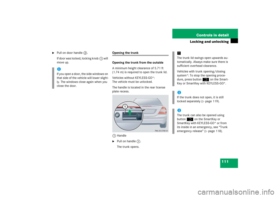 MERCEDES-BENZ CLK COUPE 2006 C209 Owners Manual 111 Controls in detail
Locking and unlocking
Pull on door handle2.
If door was locked, locking knob1 will
move up.
Opening the trunk
Opening the trunk from the outside
A minimum height clearance o MERCEDES-BENZ CLK COUPE 2006 C209 Owners Manual 111 Controls in detail
Locking and unlocking
Pull on door handle2.
If door was locked, locking knob1 will
move up.
Opening the trunk
Opening the trunk from the outside
A minimum height clearance o
