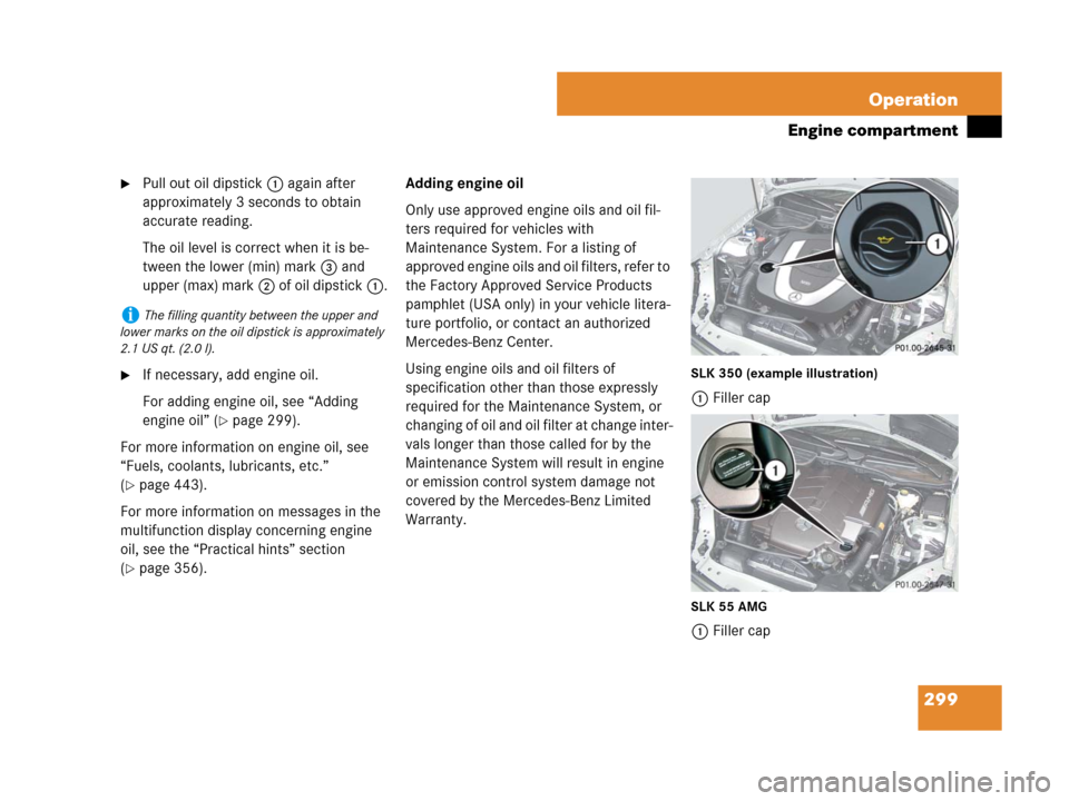 MERCEDES-BENZ SLK280 2007 R171 Owners Manual 299 Operation
Engine compartment
Pull out oil dipstick1 again after
approximately 3 seconds to obtain
accurate reading.
The oil level is correct when it is be-
tween the lower (min) mark3 and
uppe MERCEDES-BENZ SLK280 2007 R171 Owners Manual 299 Operation
Engine compartment
Pull out oil dipstick1 again after
approximately 3 seconds to obtain
accurate reading.
The oil level is correct when it is be-
tween the lower (min) mark3 and
uppe