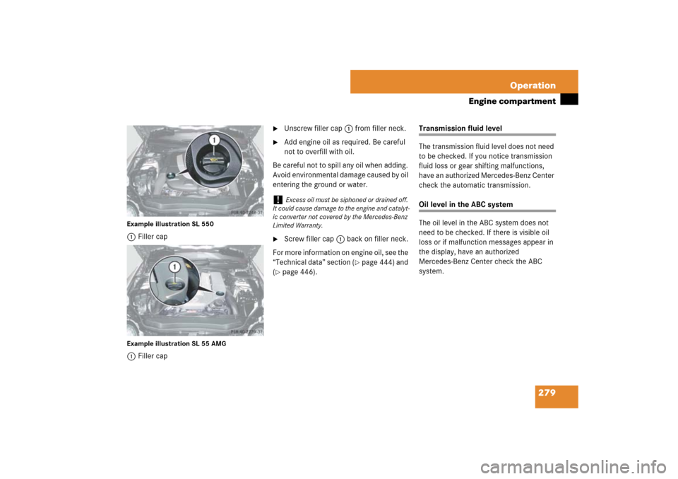 MERCEDES-BENZ SL65AMG 2007 R230 Owners Manual 279 Operation
Engine compartment
Example illustration SL 5501Filler capExample illustration SL 55 AMG1Filler cap

Unscrew filler cap1 from filler neck.

Add engine oil as required. Be careful 
not t