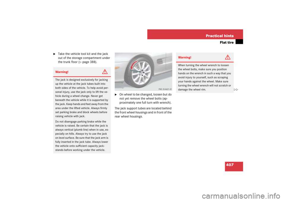 MERCEDES-BENZ SL65AMG 2007 R230 Owners Manual 407 Practical hints
Flat tire
Take the vehicle tool kit and the jack
out of the storage compartment under
the trunk floor (
page 388).
On wheel to be changed, loosen but do
not yet remove the MERCEDES-BENZ SL65AMG 2007 R230 Owners Manual 407 Practical hints
Flat tire
Take the vehicle tool kit and the jack
out of the storage compartment under
the trunk floor (
page 388).
On wheel to be changed, loosen but do
not yet remove the