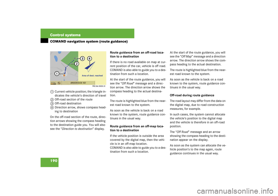 MERCEDES-BENZ S600 2007 W221 Owners Manual 190 Control systemsCOMAND navigation system (route guidance)1Current vehicle position; the triangle in-
dicates the vehicle’s direction of travel
2Off-road section of the route
3Off-road destination MERCEDES-BENZ S600 2007 W221 Owners Manual 190 Control systemsCOMAND navigation system (route guidance)1Current vehicle position; the triangle in-
dicates the vehicle’s direction of travel
2Off-road section of the route
3Off-road destination