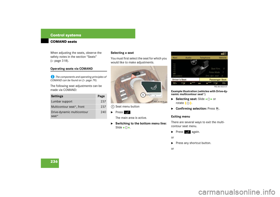MERCEDES-BENZ S600 2007 W221 Owners Manual 236 Control systemsCOMAND seatsWhen adjusting the seats, observe the 
safety notes in the section “Seats” 
(page 318).
Operating seats via COMAND
The following seat adjustments can be 
made via C