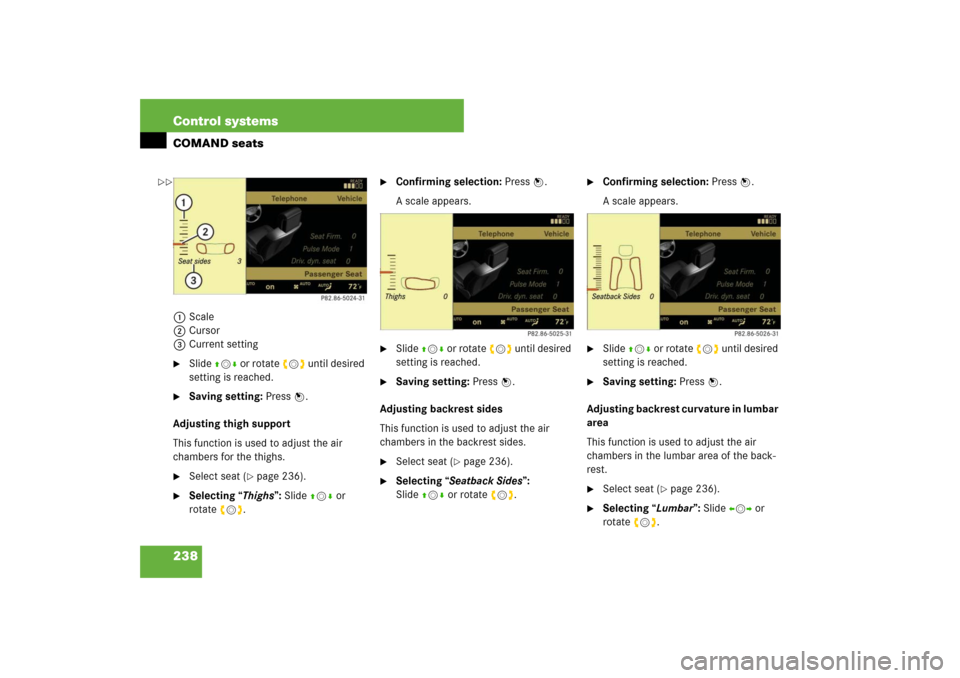 MERCEDES-BENZ S600 2007 W221 Owners Manual 238 Control systemsCOMAND seats1Scale
2Cursor
3Current setting
Slide qmr or rotate ymz until desired 
setting is reached.

Saving setting: Press n.
Adjusting thigh support
This function is used to a