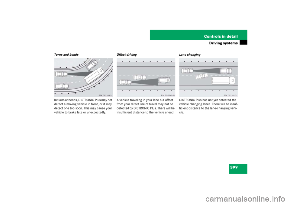MERCEDES-BENZ S600 2007 W221 Owners Manual 399 Controls in detail
Driving systems
Turns and bends
In turns or bends, DISTRONIC Plus may not 
detect a moving vehicle in front, or it may 
detect one too soon. This may cause your 
vehicle to brak