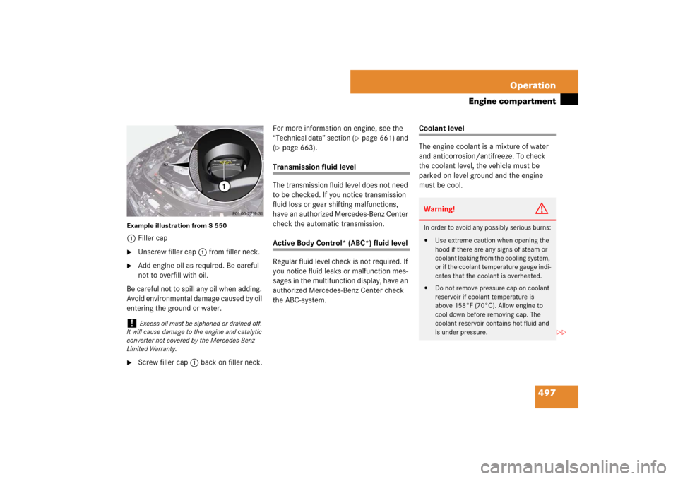 MERCEDES-BENZ S600 2007 W221 Owners Manual 497 Operation
Engine compartment
Example illustration from S 5501Filler cap
Unscrew filler cap1 from filler neck.
Add engine oil as required. Be careful
not to overfill with oil.
Be careful not to MERCEDES-BENZ S600 2007 W221 Owners Manual 497 Operation
Engine compartment
Example illustration from S 5501Filler cap
Unscrew filler cap1 from filler neck.
Add engine oil as required. Be careful
not to overfill with oil.
Be careful not to