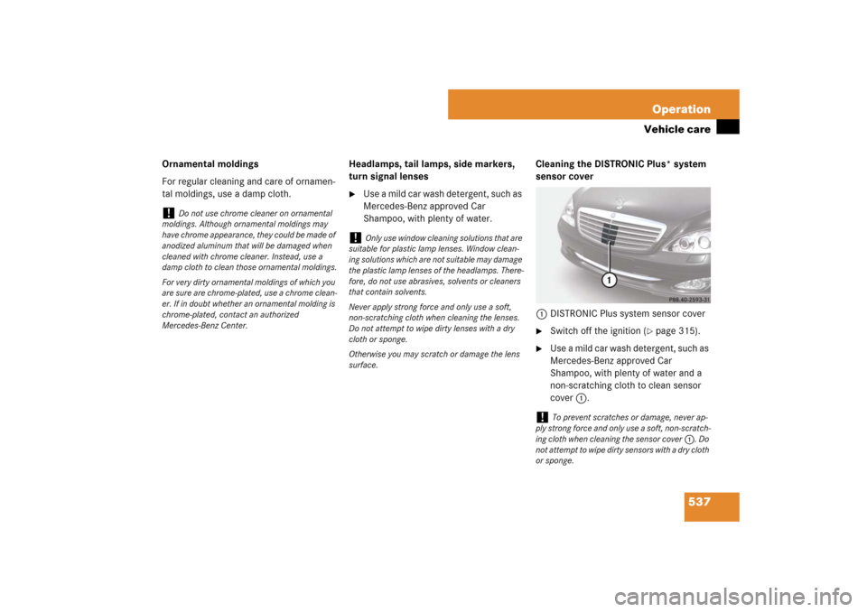 MERCEDES-BENZ S600 2007 W221 Owners Manual 537 Operation
Vehicle care
Ornamental moldings
For regular cleaning and care of ornamen-
tal moldings, use a damp cloth.Headlamps, tail lamps, side markers,
turn signal lenses
Use a mild car wash d MERCEDES-BENZ S600 2007 W221 Owners Manual 537 Operation
Vehicle care
Ornamental moldings
For regular cleaning and care of ornamen-
tal moldings, use a damp cloth.Headlamps, tail lamps, side markers,
turn signal lenses
Use a mild car wash d