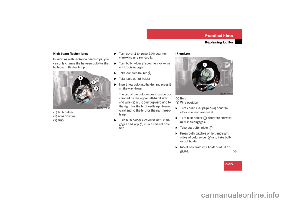 MERCEDES-BENZ S600 2007 W221 Owners Manual 625 Practical hints
Replacing bulbs
High beam flasher lamp
In vehicles with Bi-Xenon headlamps, you
can only change the halogen bulb for the
high-beam flasher lamp.
1Bulb holder
2Wire position
3Grip MERCEDES-BENZ S600 2007 W221 Owners Manual 625 Practical hints
Replacing bulbs
High beam flasher lamp
In vehicles with Bi-Xenon headlamps, you
can only change the halogen bulb for the
high-beam flasher lamp.
1Bulb holder
2Wire position
3Grip