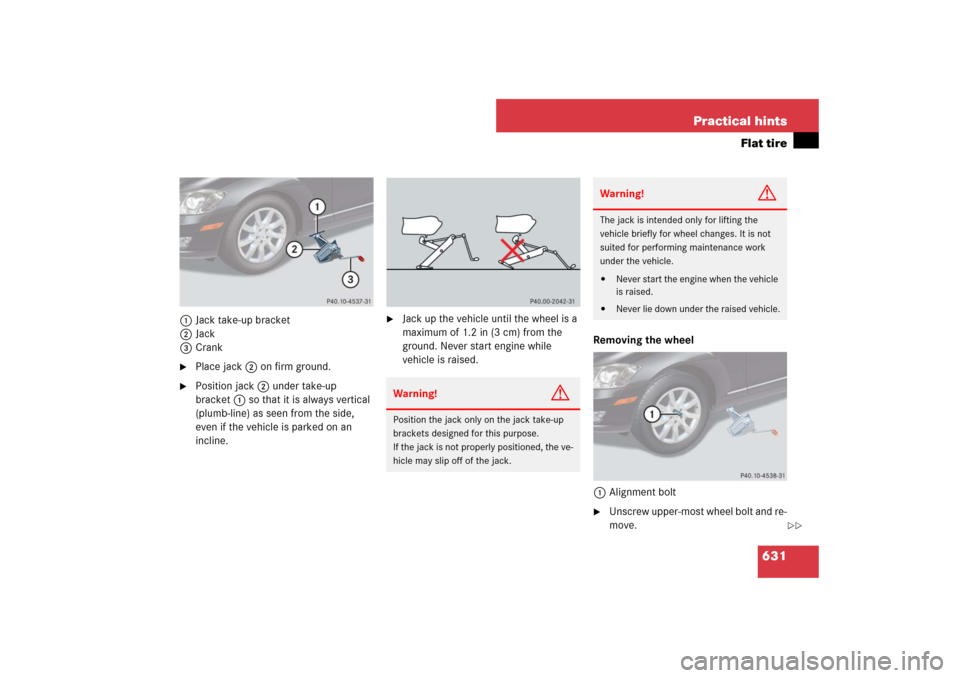 MERCEDES-BENZ S600 2007 W221 Owners Manual 631 Practical hints
Flat tire
1Jack take-up bracket
2Jack
3Crank
Place jack2 on firm ground.

Position jack2 under take-up 
bracket1 so that it is always vertical 
(plumb-line) as seen from the side