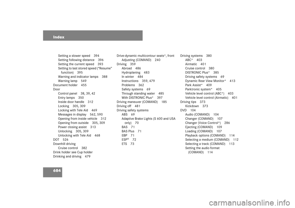 MERCEDES-BENZ S600 2007 W221 Owners Manual 684 Index
Setting a slower speed 394
Setting following distance 396
Setting the current speed 393
Setting to last stored speed (“Resume”
function) 395
Warning and indicator lamps 388
Warning lamp MERCEDES-BENZ S600 2007 W221 Owners Manual 684 Index
Setting a slower speed 394
Setting following distance 396
Setting the current speed 393
Setting to last stored speed (“Resume”
function) 395
Warning and indicator lamps 388
Warning lamp