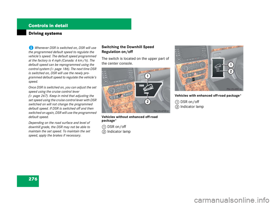 MERCEDES-BENZ GL450 2007 X164 Owners Manual 276 Controls in detail
Driving systems
Switching the Downhill Speed
Regulation on/off
The switch is located on the upper part of
the center console.
Vehicles without enhanced off-road
package*
1DSR MERCEDES-BENZ GL450 2007 X164 Owners Manual 276 Controls in detail
Driving systems
Switching the Downhill Speed
Regulation on/off
The switch is located on the upper part of
the center console.
Vehicles without enhanced off-road
package*
1DSR