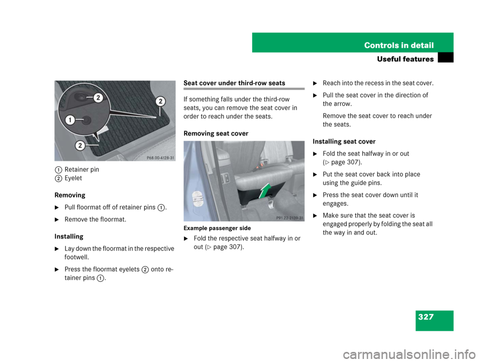 MERCEDES-BENZ GL450 2007 X164 Owners Manual 327 Controls in detail
Useful features
1Retainer pin
2Eyelet
Removing
Pull floormat off of retainer pins1.
Remove the floormat.
Installing
Lay down the floormat in the respective 
footwell.
Press 