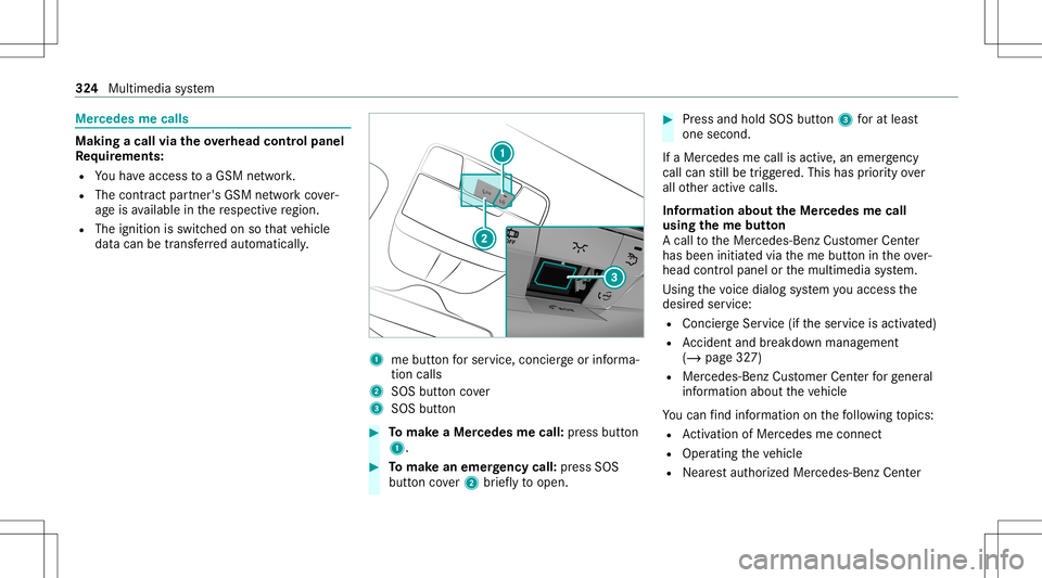 MERCEDES-BENZ E-CLASS SEDAN 2020 Owners Manual Mer
cede sme calls Making
acall viatheove rhead contr olpa nel
Re quirement s:
R Youha ve acc ess toaGSM network.
R The cont ract partner' sGSM networkco ver‐
ag eis available inthere spectiv er MERCEDES-BENZ E-CLASS SEDAN 2020 Owners Manual Mer
cede sme calls Making
acall viatheove rhead contr olpa nel
Re quirement s:
R Youha ve acc ess toaGSM network.
R The cont ract partner' sGSM networkco ver‐
ag eis available inthere spectiv er