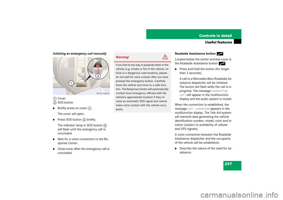 MERCEDES-BENZ E550 4MATIC 2007 W211 Owners Manual 297 Controls in detail
Useful features
Initiating an emergency call manually
1Cover
2SOS button
Briefly press on cover1.
The cover will open.
Press SOS button2 briefly.
The indicator lamp in SOS bu MERCEDES-BENZ E550 4MATIC 2007 W211 Owners Manual 297 Controls in detail
Useful features
Initiating an emergency call manually
1Cover
2SOS button
Briefly press on cover1.
The cover will open.
Press SOS button2 briefly.
The indicator lamp in SOS bu