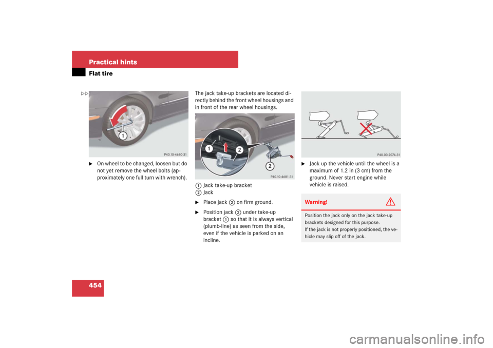 MERCEDES-BENZ E550 4MATIC 2007 W211 Owners Manual 454 Practical hintsFlat tire
On wheel to be changed, loosen but do 
not yet remove the wheel bolts (ap-
proximately one full turn with wrench). The jack take-up brackets are located di-
rectly behind