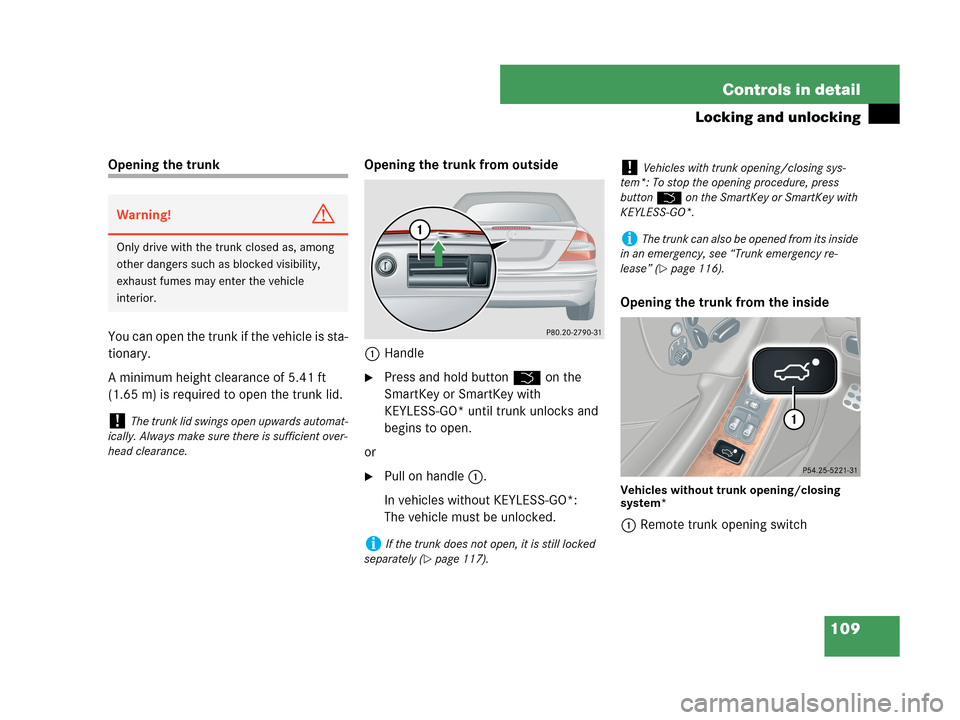 MERCEDES-BENZ CLK63AMG 2007 A209 Owners Manual 109 Controls in detail
Locking and unlocking
Opening the trunk
You can open the trunk if the vehicle is sta-
tionary.
A minimum height clearance of 5.41 ft
(1.65 m) is required to open the trunk lid. MERCEDES-BENZ CLK63AMG 2007 A209 Owners Manual 109 Controls in detail
Locking and unlocking
Opening the trunk
You can open the trunk if the vehicle is sta-
tionary.
A minimum height clearance of 5.41 ft
(1.65 m) is required to open the trunk lid.