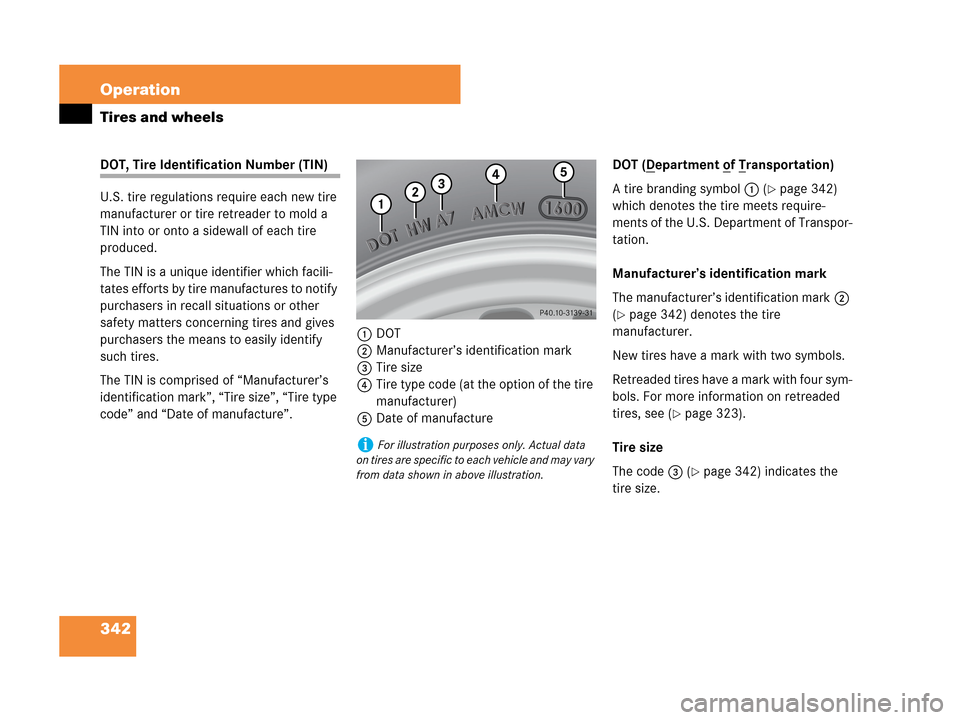 MERCEDES-BENZ CLK63AMG 2007 A209 Owners Manual 342 Operation
Tires and wheels
DOT, Tire Identification Number (TIN)
U.S. tire regulations require each new tire
manufacturer or tire retreader to mold a
TIN into or onto a sidewall of each tire
pr MERCEDES-BENZ CLK63AMG 2007 A209 Owners Manual 342 Operation
Tires and wheels
DOT, Tire Identification Number (TIN)
U.S. tire regulations require each new tire
manufacturer or tire retreader to mold a
TIN into or onto a sidewall of each tire
pr