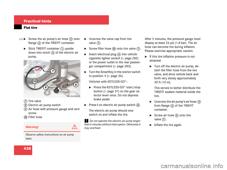 MERCEDES-BENZ CLK63AMG 2007 A209 Owners Manual 438 Practical hints
Flat tire
Screw the air pump’s air hose5 onto
flange6 of the TIREFIT container.
Stick TIREFIT container1 upside
down into notch3 of the electric air
pump.
7Tire valve
8Elect MERCEDES-BENZ CLK63AMG 2007 A209 Owners Manual 438 Practical hints
Flat tire
Screw the air pump’s air hose5 onto
flange6 of the TIREFIT container.
Stick TIREFIT container1 upside
down into notch3 of the electric air
pump.
7Tire valve
8Elect
