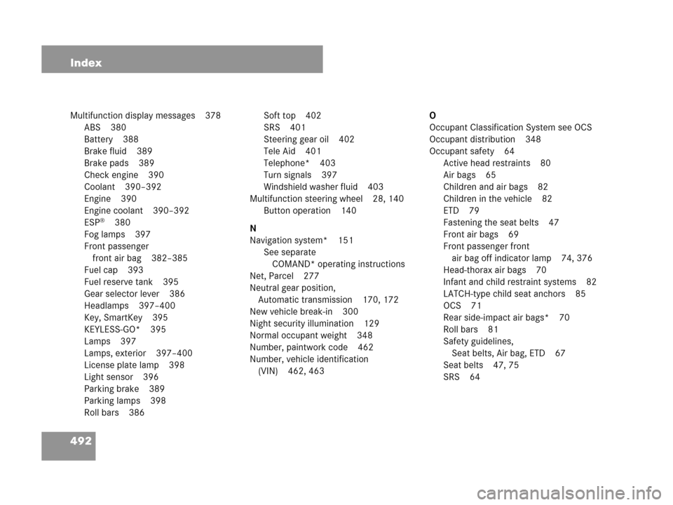 MERCEDES-BENZ CLK63AMG 2007 A209 Owners Manual 492 Index
Multifunction display messages 378
ABS 380
Battery 388
Brake fluid 389
Brake pads 389
Check engine 390
Coolant 390–392
Engine 390
Engine coolant 390–392
ESP
®380
Fog lamps 397
Front pas MERCEDES-BENZ CLK63AMG 2007 A209 Owners Manual 492 Index
Multifunction display messages 378
ABS 380
Battery 388
Brake fluid 389
Brake pads 389
Check engine 390
Coolant 390–392
Engine 390
Engine coolant 390–392
ESP
®380
Fog lamps 397
Front pas
