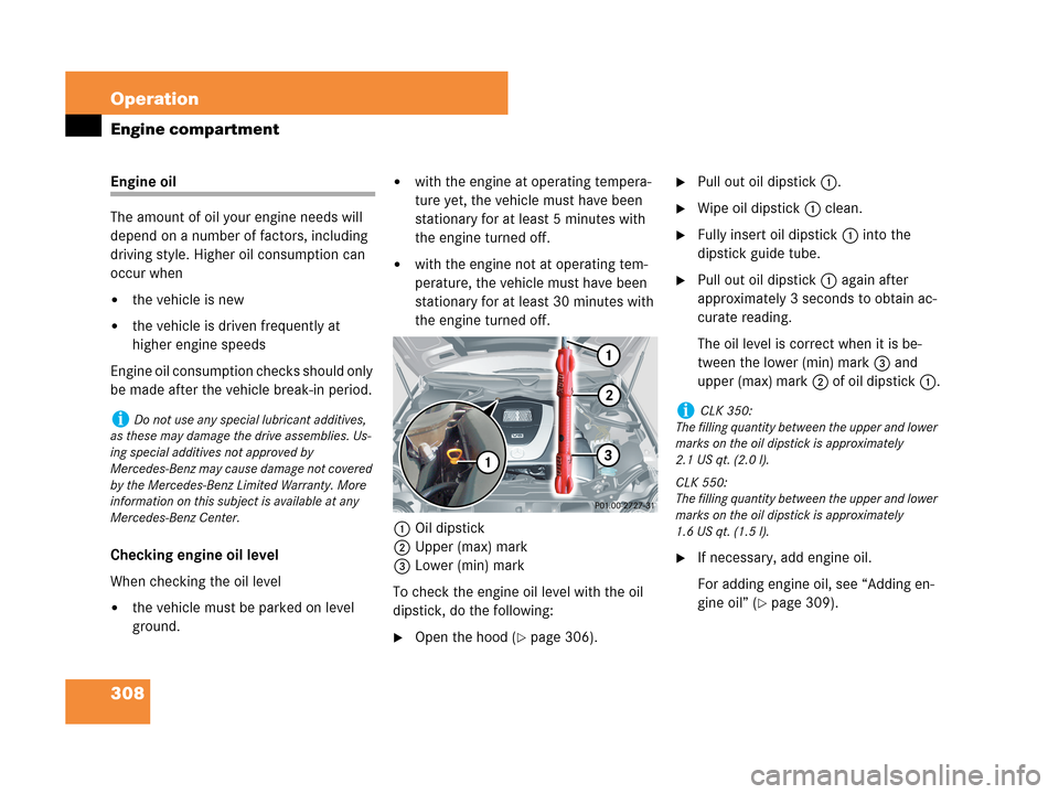 MERCEDES-BENZ CLK350 COUPE 2007 C209 Owners Manual 308 Operation
Engine compartment
Engine oil
The amount of oil your engine needs will
depend on a number of factors, including
driving style. Higher oil consumption can
occur when
the vehicle is ne MERCEDES-BENZ CLK350 COUPE 2007 C209 Owners Manual 308 Operation
Engine compartment
Engine oil
The amount of oil your engine needs will
depend on a number of factors, including
driving style. Higher oil consumption can
occur when
the vehicle is ne