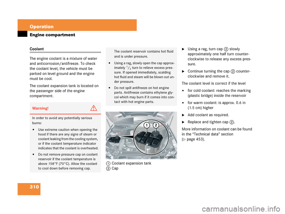 MERCEDES-BENZ CLK350 COUPE 2007 C209 Owners Manual 310 Operation
Engine compartment
Coolant
The engine coolant is a mixture of water
and anticorrosion/antifreeze. To check
the coolant level, the vehicle must be
parked on level ground and the engine MERCEDES-BENZ CLK350 COUPE 2007 C209 Owners Manual 310 Operation
Engine compartment
Coolant
The engine coolant is a mixture of water
and anticorrosion/antifreeze. To check
the coolant level, the vehicle must be
parked on level ground and the engine