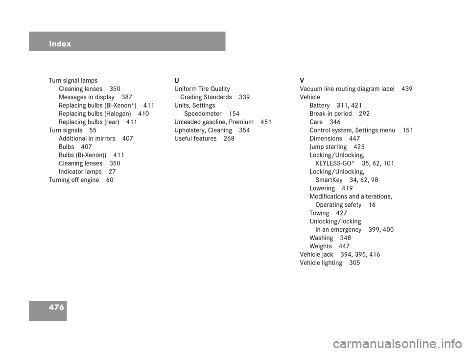 MERCEDES-BENZ CLK350 COUPE 2007 C209 Owners Manual 476 Index
Turn signal lamps
Cleaning lenses 350
Messages in display 387
Replacing bulbs (Bi-Xenon*) 411
Replacing bulbs (Halogen) 410
Replacing bulbs (rear) 411
Turn signals 55
Additional in mirrors 4
