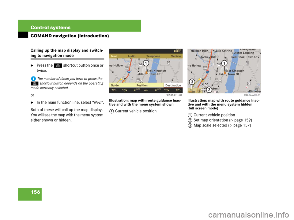 MERCEDES-BENZ CL600 2007 C216 Owners Manual 156 Control systems
COMAND navigation (introduction)
Calling up the map display and switch-
ing to navigation mode
Press the N shortcut button once or 
twice.
or
In the main function line, select 