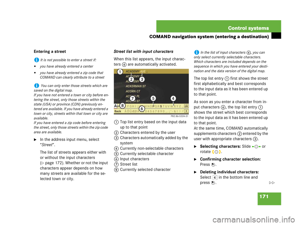 MERCEDES-BENZ CL600 2007 C216 Owners Manual 171 Control systems
COMAND navigation system (entering a destination)
Entering a street
In the address input menu, select 
“Street”.
The list of streets appears either with 
or without the input 