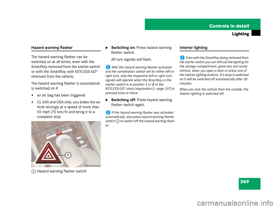 MERCEDES-BENZ CL600 2007 C216 Owners Manual 369 Controls in detail
Lighting
Hazard warning flasher
The hazard warning flasher can be
switched on at all times, even with the
SmartKey removed from the starter switch
or with the SmartKey with K MERCEDES-BENZ CL600 2007 C216 Owners Manual 369 Controls in detail
Lighting
Hazard warning flasher
The hazard warning flasher can be
switched on at all times, even with the
SmartKey removed from the starter switch
or with the SmartKey with K