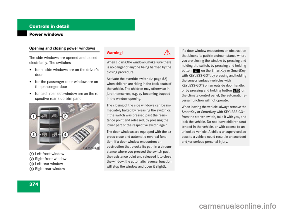 MERCEDES-BENZ CL600 2007 C216 Owners Manual 374 Controls in detail
Power windows
Opening and closing power windows
The side windows are opened and closed
electrically. The switches
for all side windows are on the driver’s
door
for the pa MERCEDES-BENZ CL600 2007 C216 Owners Manual 374 Controls in detail
Power windows
Opening and closing power windows
The side windows are opened and closed
electrically. The switches
for all side windows are on the driver’s
door
for the pa